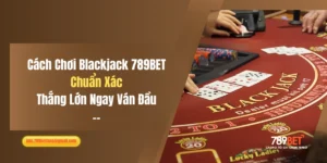 Cách Chơi Blackjack 789BET Chuẩn Xác, Thắng Lớn Ngay Ván Đầu