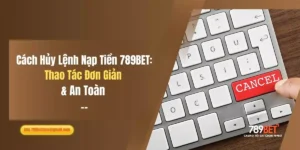 Cách Hủy Lệnh Nạp Tiền 789BET: Thao Tác Đơn Giản & An Toàn